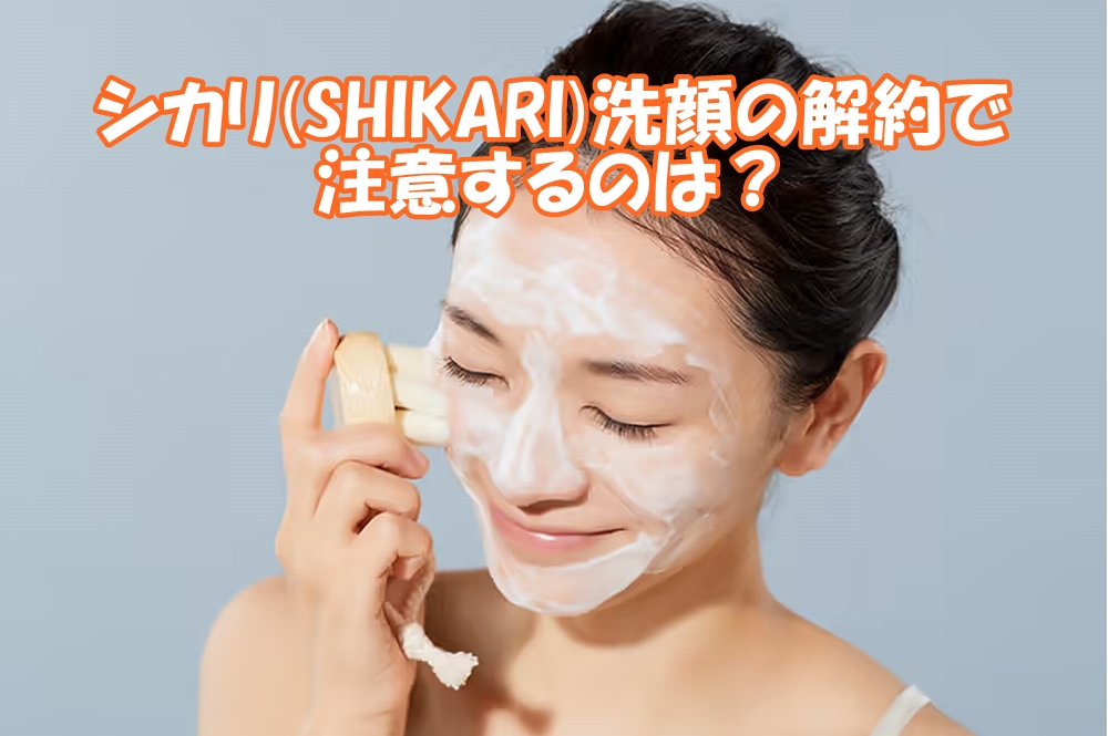 シカリ(SHIKARI)洗顔の解約で注意するのは？